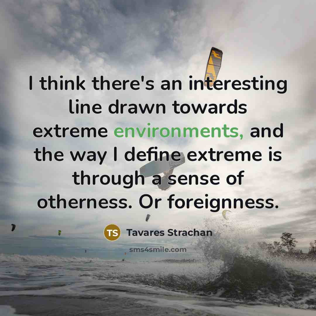 “I think there's an interesting line drawn towards extreme environments, and the way I define extreme is through a sense of otherness. Or foreignness.” quote by Tavares Strachan