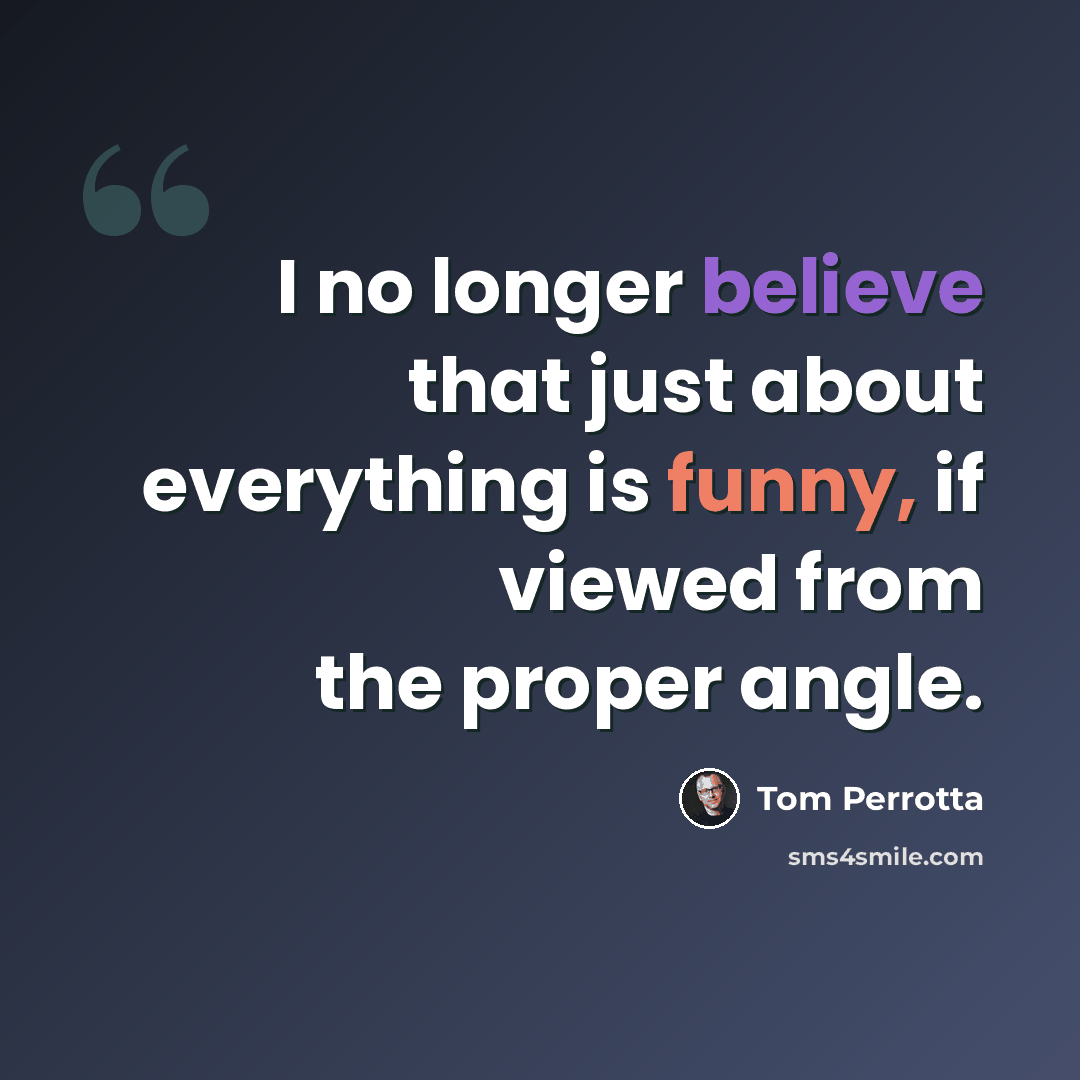 “I no longer believe that just about everything is funny, if viewed from the proper angle.” quote by Tom Perrotta