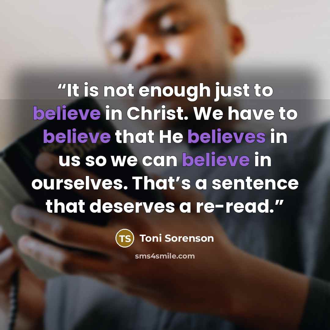 “It is not enough just to believe in Christ. We have to believe that He believes in us so we can believe in ourselves. That’s a sentence that deserves a re-read.” quote by Toni Sorenson