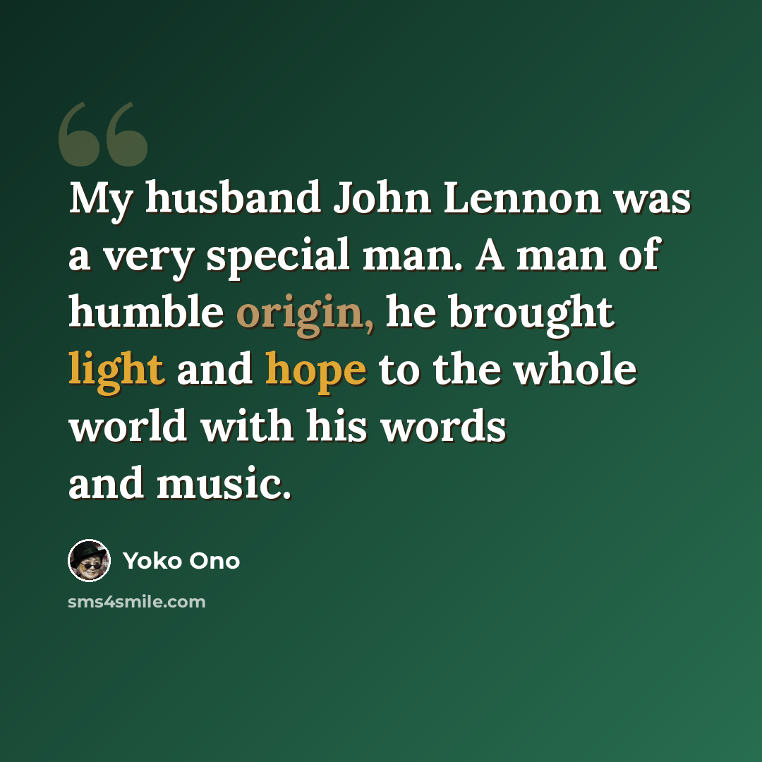 “My husband John Lennon was a very special man. A man of humble origin, he brought light and hope to the whole world with his words and music.” quote by Yoko Ono