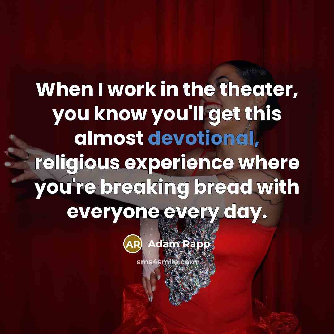 “When I work in the theater, you know you'll get this almost devotional, religious experience where you're breaking bread with everyone every day.” quote by Adam Rapp