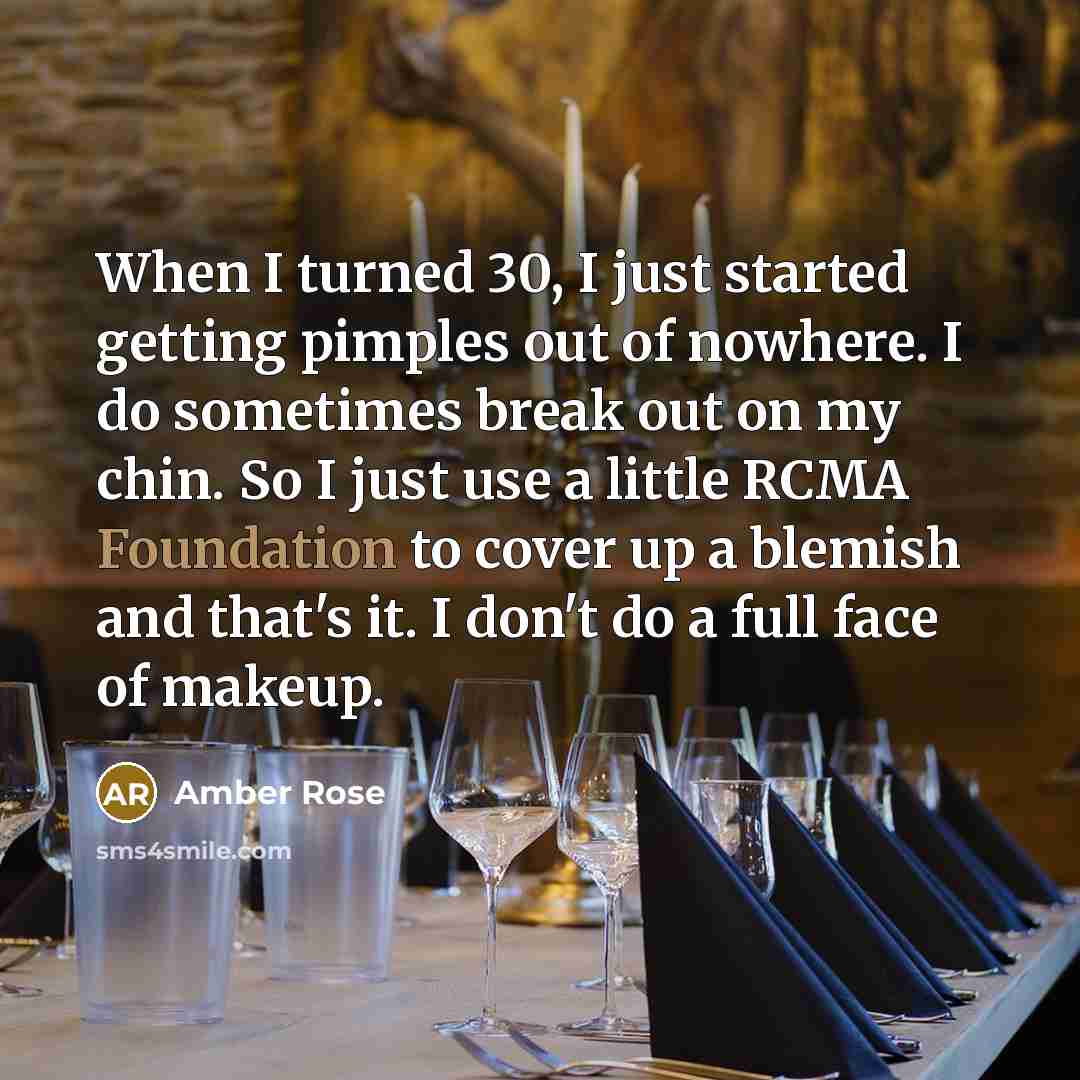 “When I turned 30, I just started getting pimples out of nowhere. I do sometimes break out on my chin. So I just use a little RCMA Foundation to cover up a blemish and that's it. I don't do a full face of makeup.” quote by Amber Rose