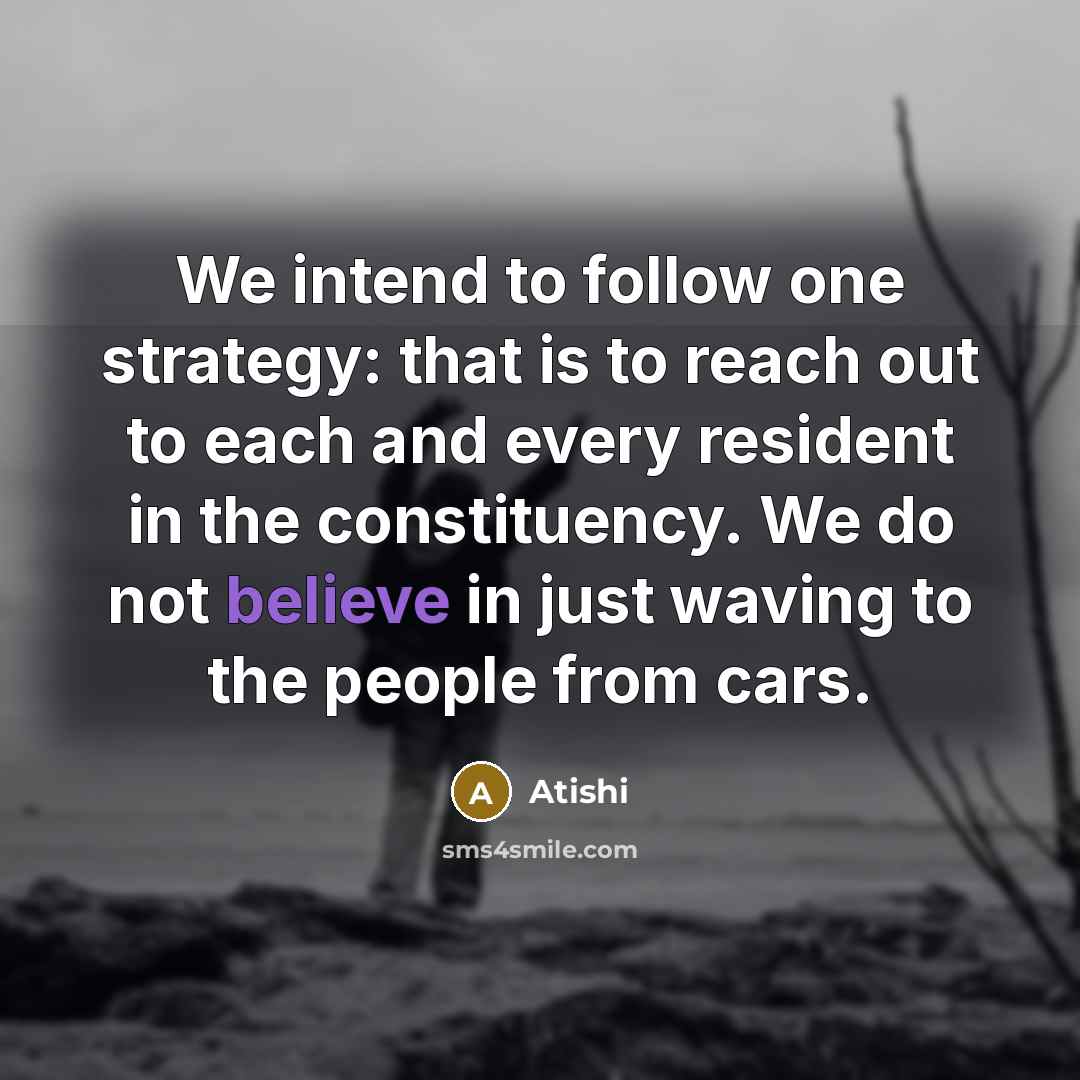 “We intend to follow one strategy: that is to reach out to each and every resident in the constituency. We do not believe in just waving to the people from cars.” quote by Atishi