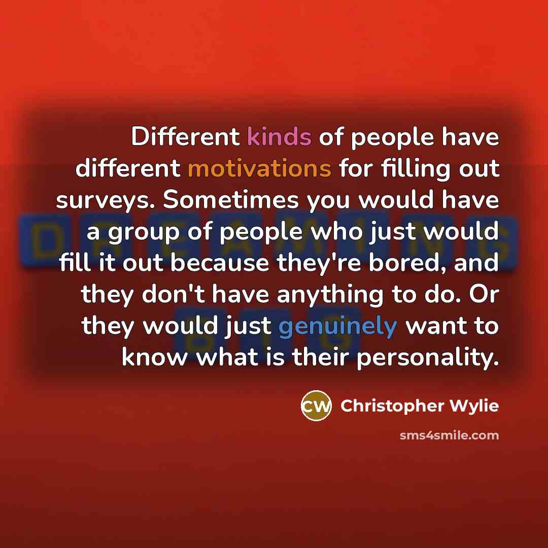 “Different kinds of people have different motivations for filling out surveys. Sometimes you would have a group of people who just would fill it out because they're bored, and they don't have anything to do. Or they would just genuinely want to know what is their personality.” quote by Christopher Wylie