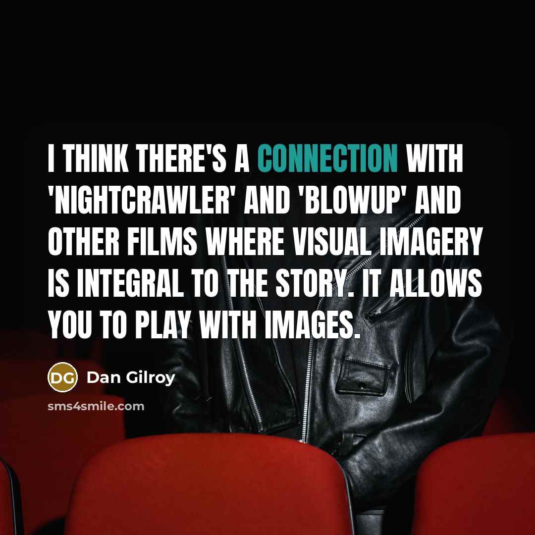 “I think there's a connection with 'Nightcrawler' and 'Blowup' and other films where visual imagery is integral to the story. It allows you to play with images.” quote by Dan Gilroy