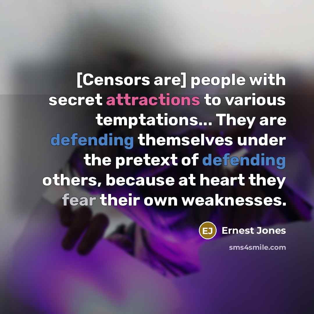 “[Censors are] people with secret attractions to various temptations... They are defending themselves under the pretext of defending others, because at heart they fear their own weaknesses.” quote by Ernest Jones