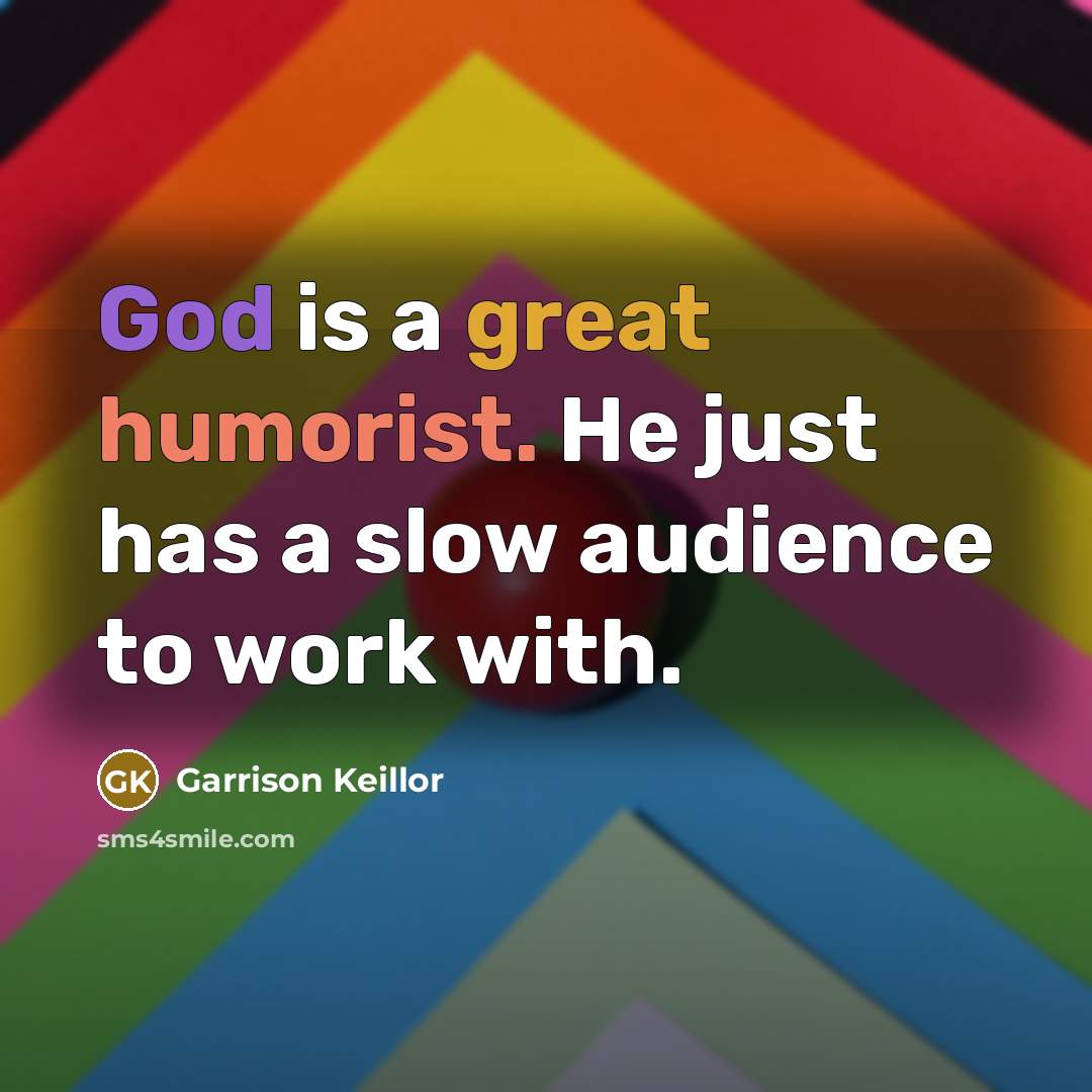 “God is a great humorist. He just has a slow audience to work with.” quote by Garrison Keillor
