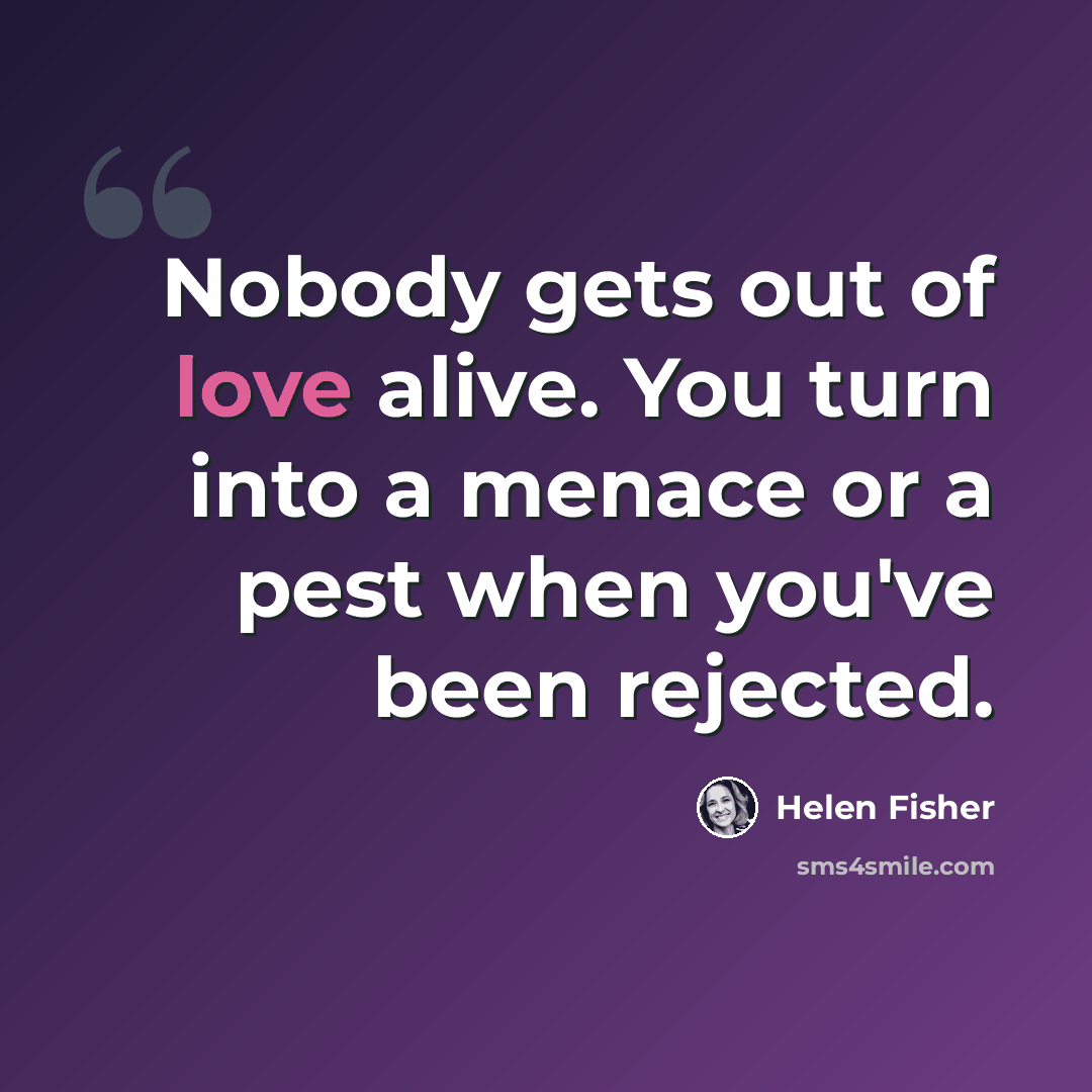 “Nobody gets out of love alive. You turn into a menace or a pest when you've been rejected.” quote by Helen Fisher
