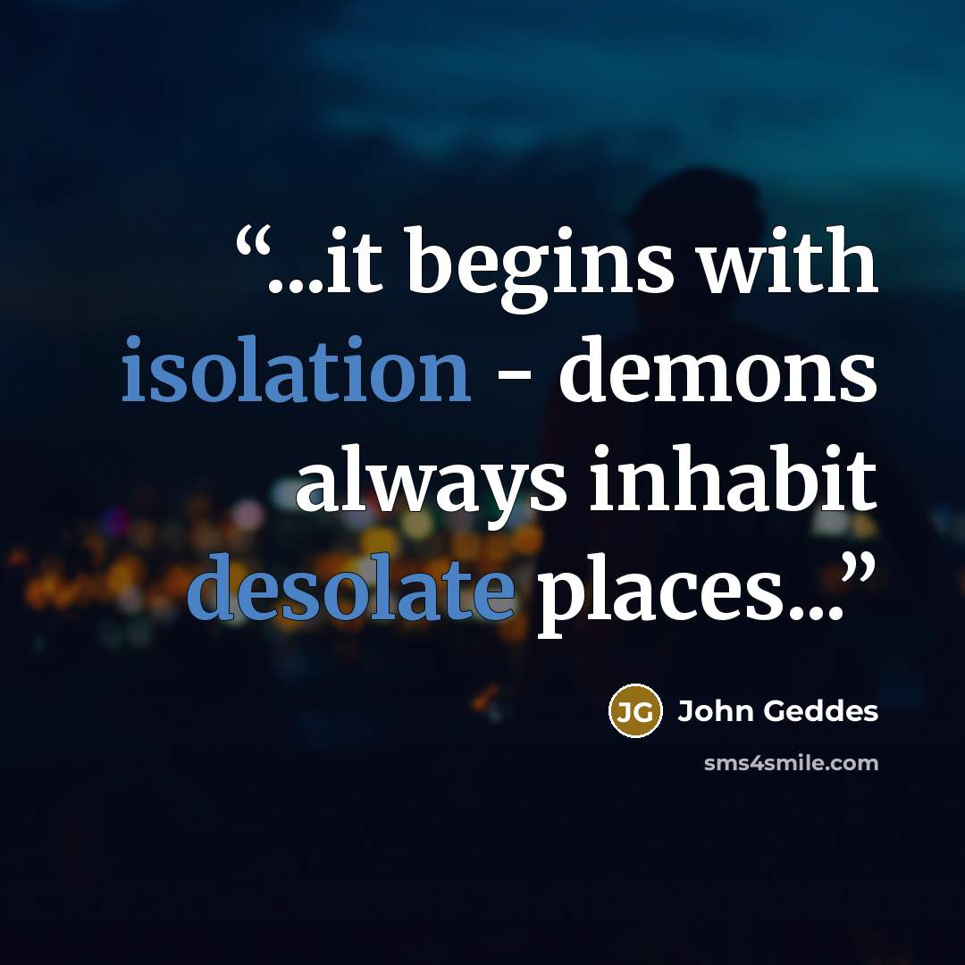 “...it begins with isolation - demons always inhabit desolate places...” quote by John Geddes