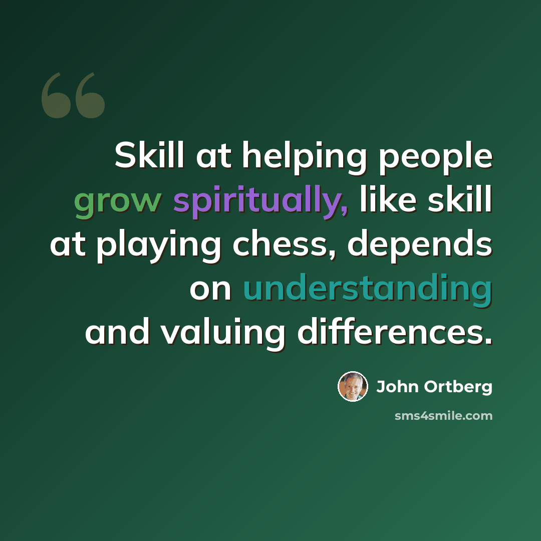 “Skill at helping people grow spiritually, like skill at playing chess, depends on understanding and valuing differences.” quote by John Ortberg