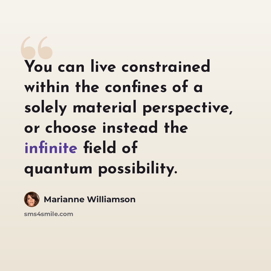 “You can live constrained within the confines of a solely material perspective, or choose instead the infinite field of quantum possibility.” quote by Marianne Williamson