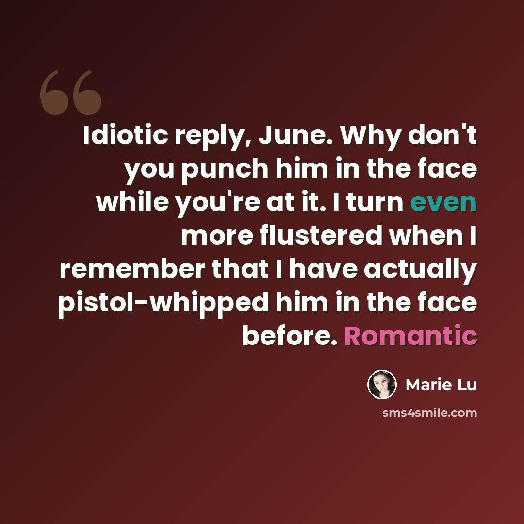 “Idiotic reply, June. Why don't you punch him in the face while you're at it. I turn even more flustered when I remember that I have actually pistol-whipped him in the face before. Romantic” quote by Marie Lu