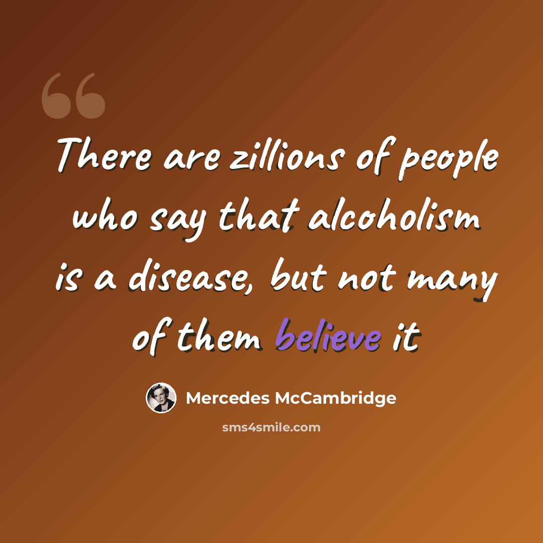 “There are zillions of people who say that alcoholism is a disease, but not many of them believe it” quote by Mercedes McCambridge