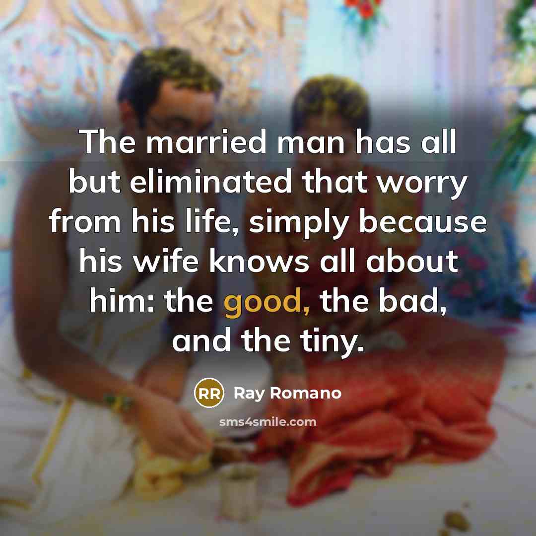 “The married man has all but eliminated that worry from his life, simply because his wife knows all about him: the good, the bad, and the tiny.” quote by Ray Romano