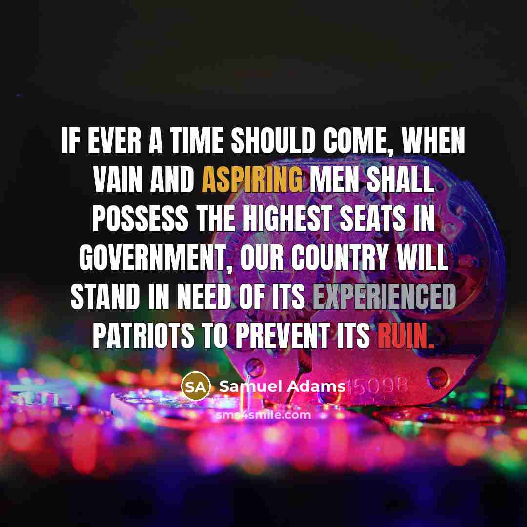 “If ever a time should come, when vain and aspiring men shall possess the highest seats in Government, our country will stand in need of its experienced patriots to prevent its ruin.” quote by Samuel Adams
