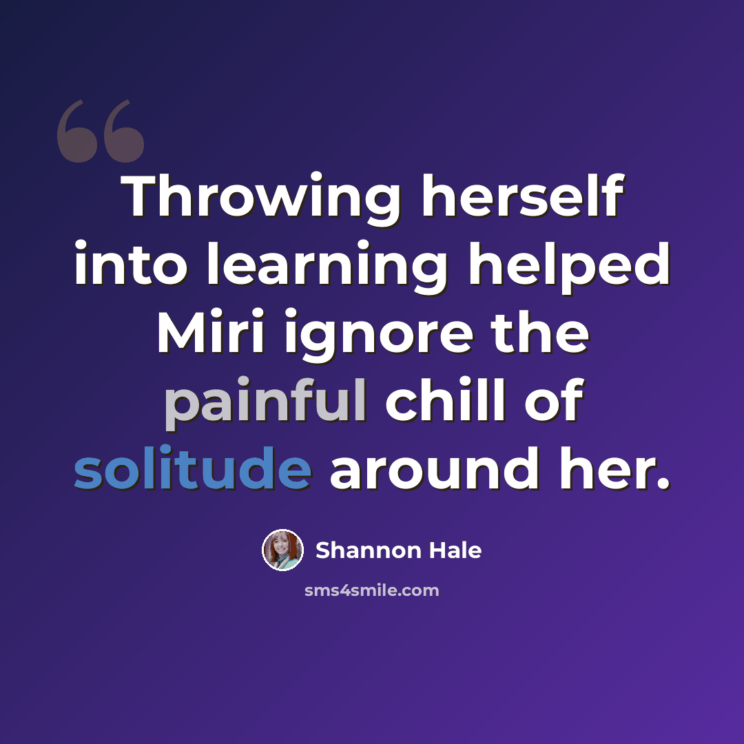 “Throwing herself into learning helped Miri ignore the painful chill of solitude around her.” quote by Shannon Hale
