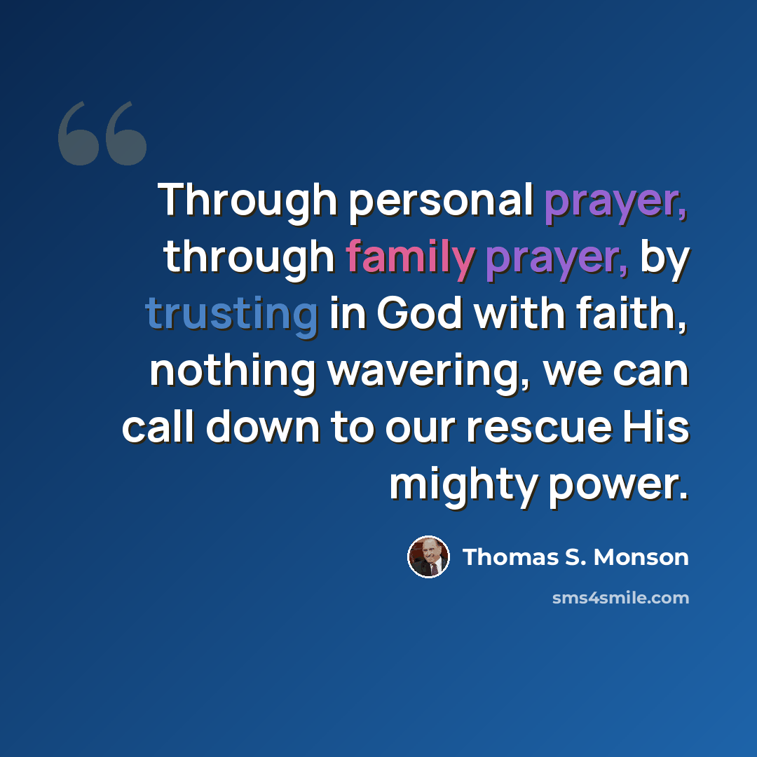 “Through personal prayer, through family prayer, by trusting in God with faith, nothing wavering, we can call down to our rescue His mighty power.” quote by Thomas S. Monson