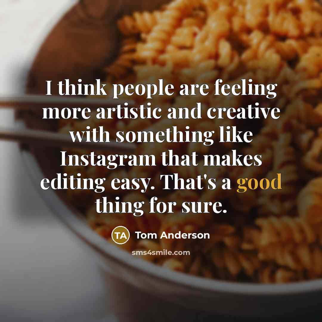 “I think people are feeling more artistic and creative with something like Instagram that makes editing easy. That's a good thing for sure.” quote by Tom Anderson