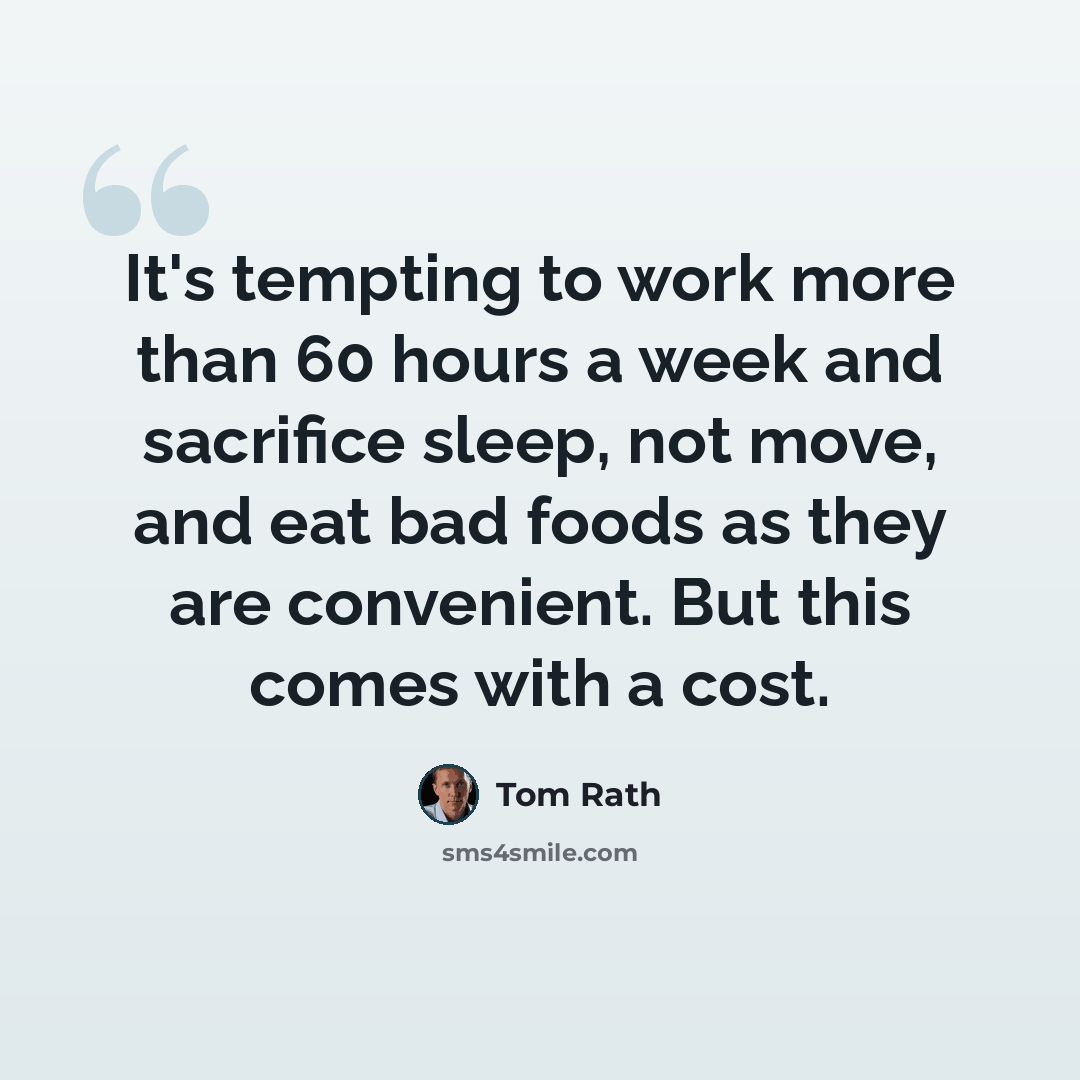 “It's tempting to work more than 60 hours a week and sacrifice sleep, not move, and eat bad foods as they are convenient. But this comes with a cost.” quote by Tom Rath