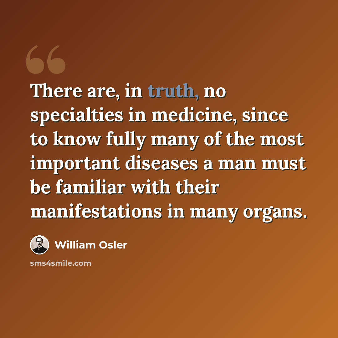“There are, in truth, no specialties in medicine, since to know fully many of the most important diseases a man must be familiar with their manifestations in many organs.” quote by William Osler