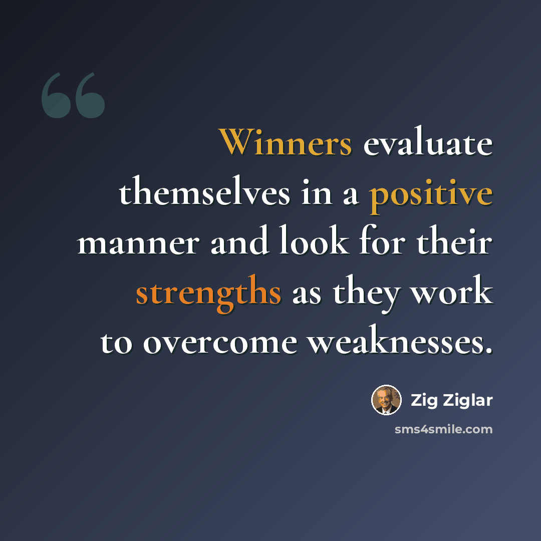 “Winners evaluate themselves in a positive manner and look for their strengths as they work to overcome weaknesses.” quote by Zig Ziglar