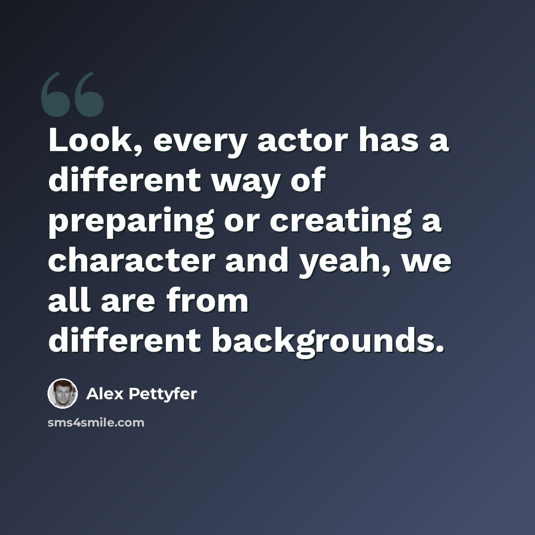 “Look, every actor has a different way of preparing or creating a character and yeah, we all are from different backgrounds.” quote by Alex Pettyfer