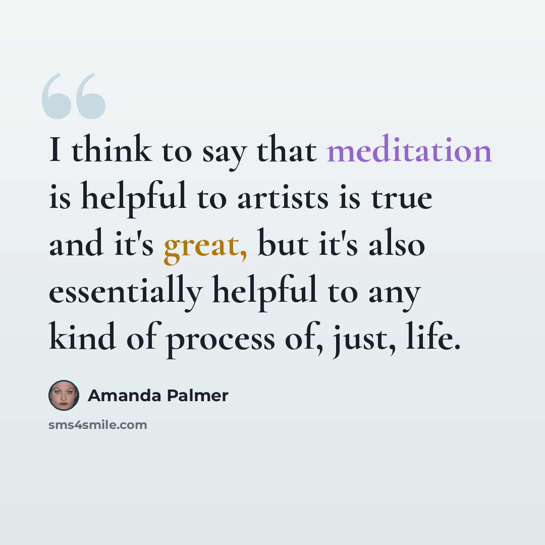 “I think to say that meditation is helpful to artists is true and it's great, but it's also essentially helpful to any kind of process of, just, life.” quote by Amanda Palmer