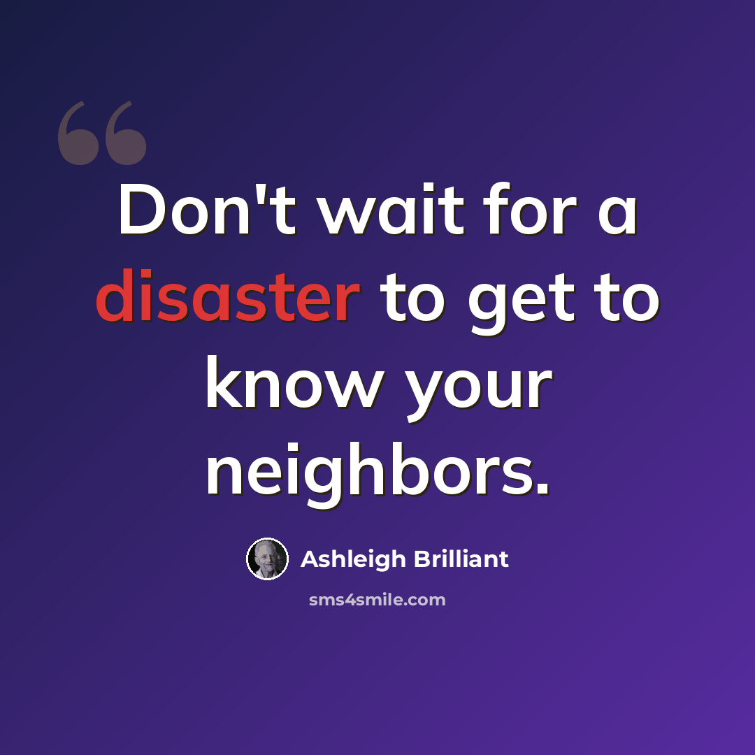 “Don't wait for a disaster to get to know your neighbors.” quote by Ashleigh Brilliant