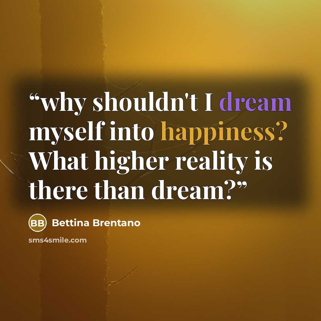 “why shouldn't I dream myself into happiness? What higher reality is there than dream?” quote by Bettina Brentano