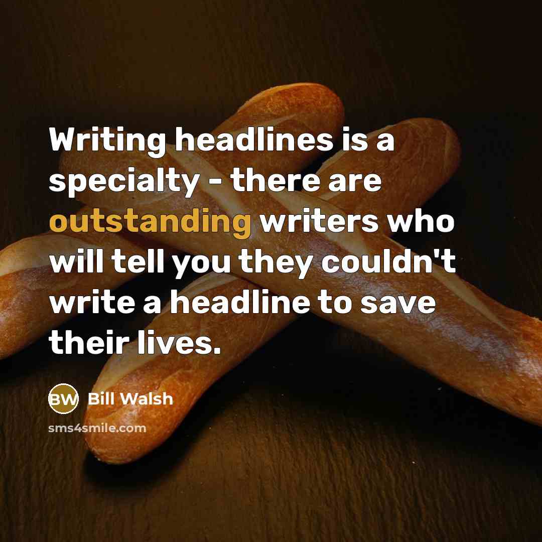 “Writing headlines is a specialty - there are outstanding writers who will tell you they couldn't write a headline to save their lives.” quote by Bill Walsh