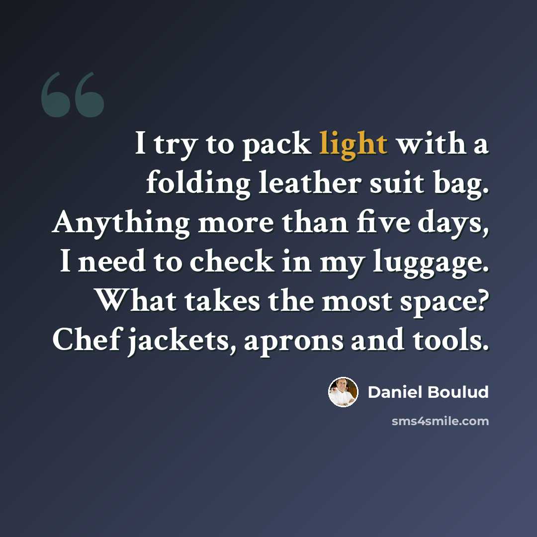 “I try to pack light with a folding leather suit bag. Anything more than five days, I need to check in my luggage. What takes the most space? Chef jackets, aprons and tools.” quote by Daniel Boulud