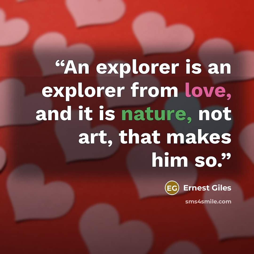 “An explorer is an explorer from love, and it is nature, not art, that makes him so.” quote by Ernest Giles