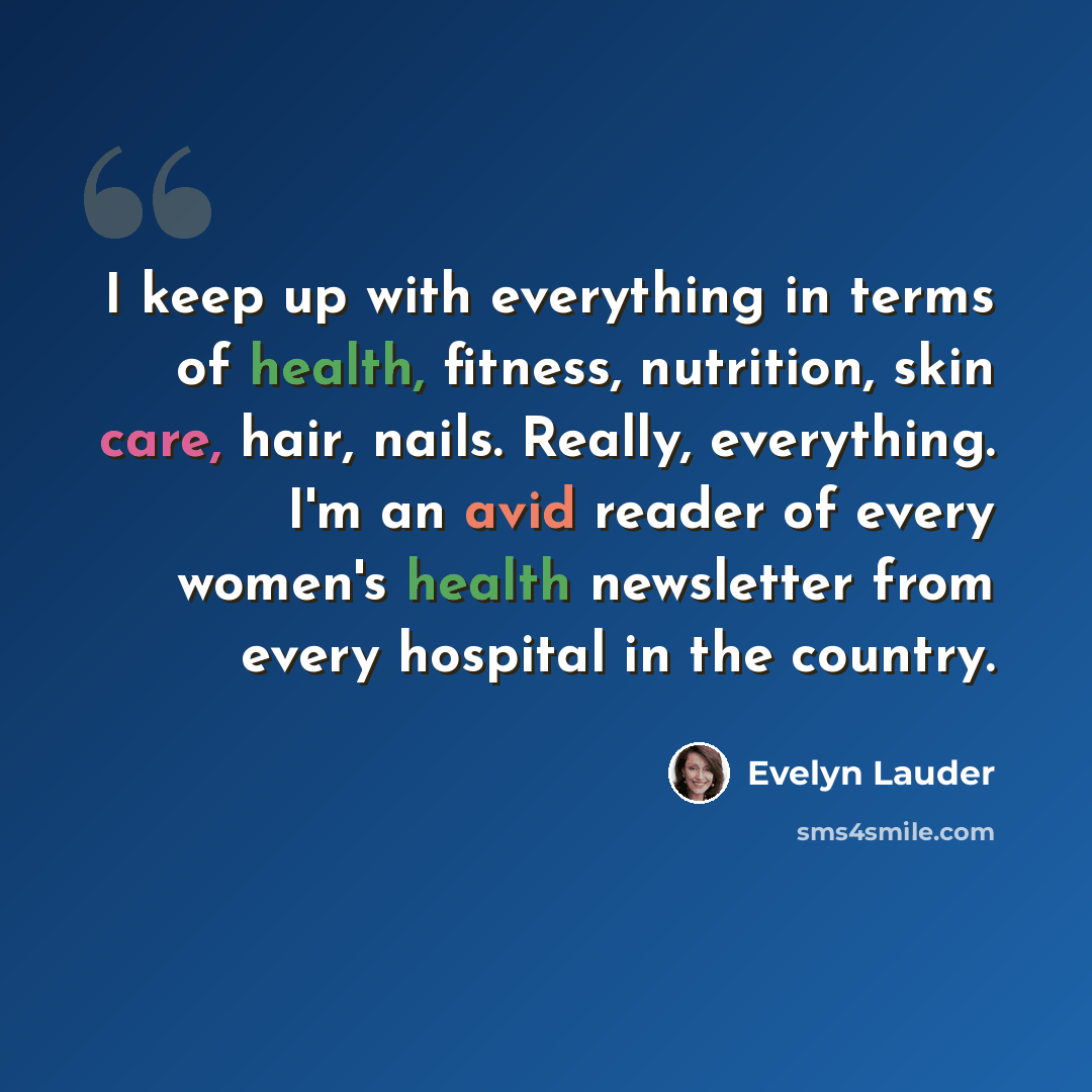 “I keep up with everything in terms of health, fitness, nutrition, skin care, hair, nails. Really, everything. I'm an avid reader of every women's health newsletter from every hospital in the country.” quote by Evelyn Lauder