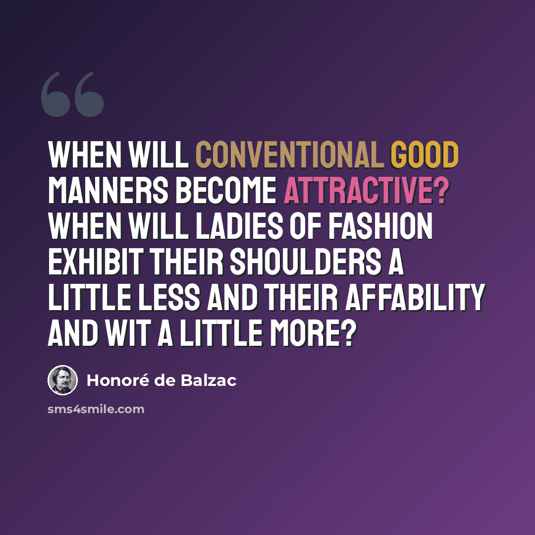 “When will conventional good manners become attractive? When will ladies of fashion exhibit their shoulders a little less and their affability and wit a little more?” quote by Honore de Balzac