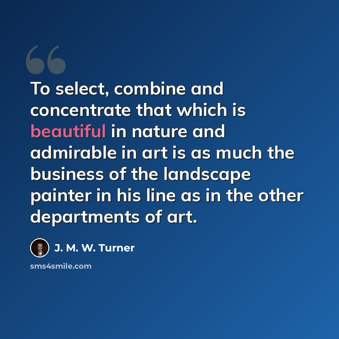 “To select, combine and concentrate that which is beautiful in nature and admirable in art is as much the business of the landscape painter in his line as in the other departments of art.” quote by J. M. W. Turner