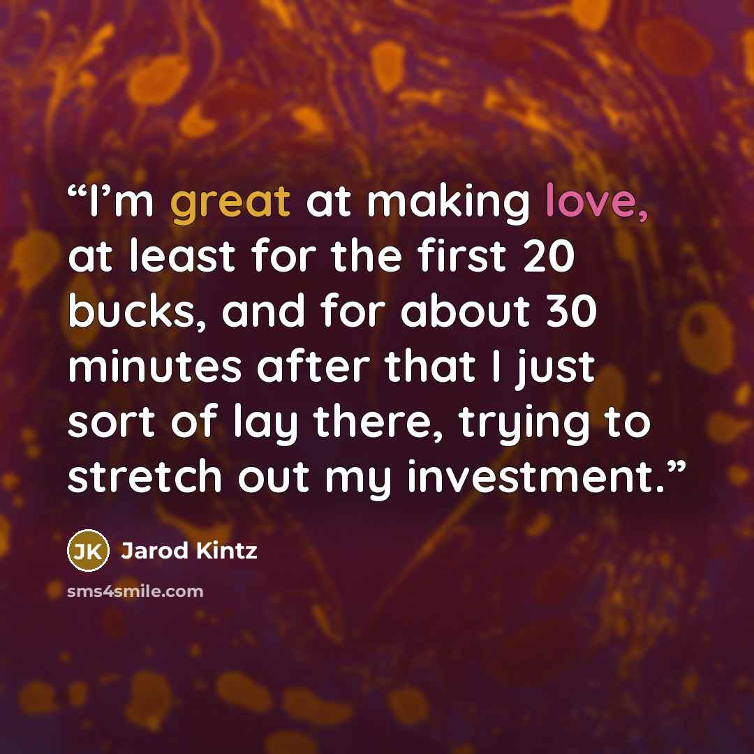 “I’m great at making love, at least for the first 20 bucks, and for about 30 minutes after that I just sort of lay there, trying to stretch out my investment.” quote by Jarod Kintz