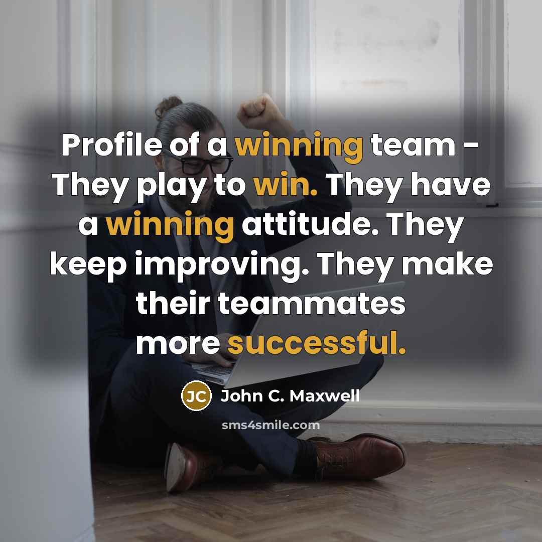 “Profile of a winning team - They play to win. They have a winning attitude. They keep improving. They make their teammates more successful.” quote by John C. Maxwell