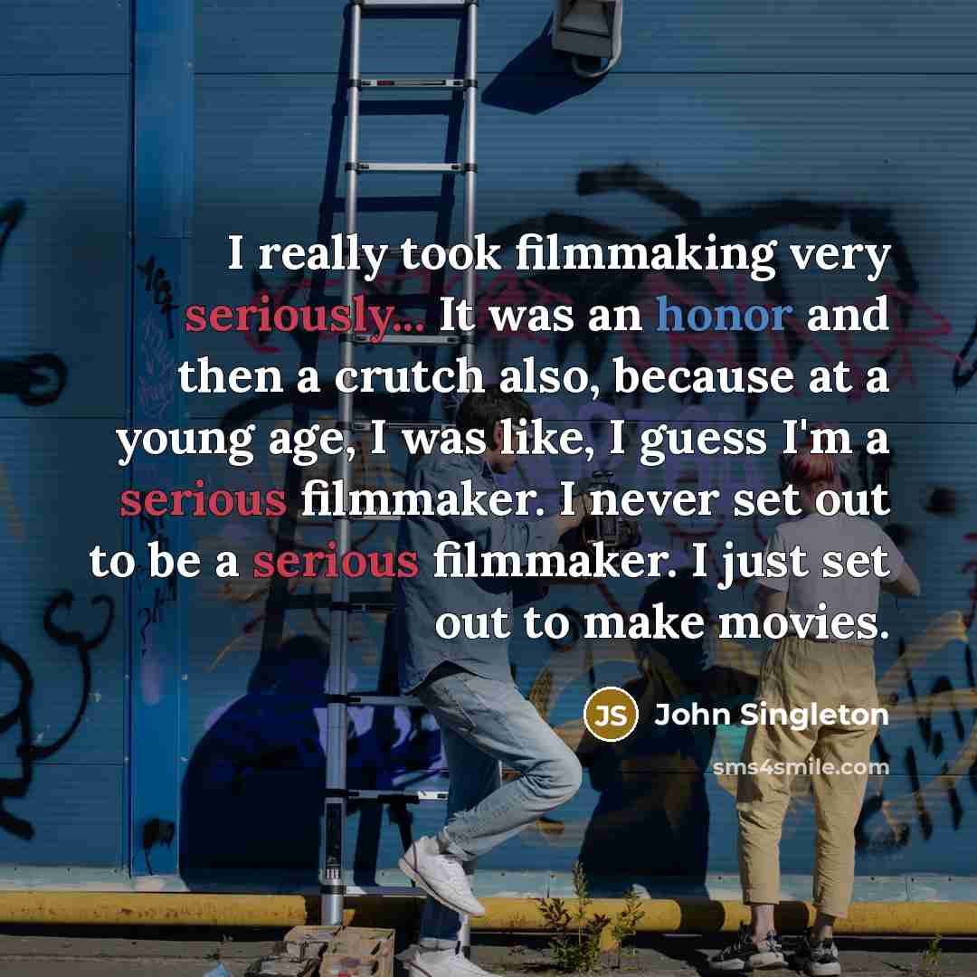 “I really took filmmaking very seriously... It was an honor and then a crutch also, because at a young age, I was like, I guess I'm a serious filmmaker. I never set out to be a serious filmmaker. I just set out to make movies.” quote by John Singleton