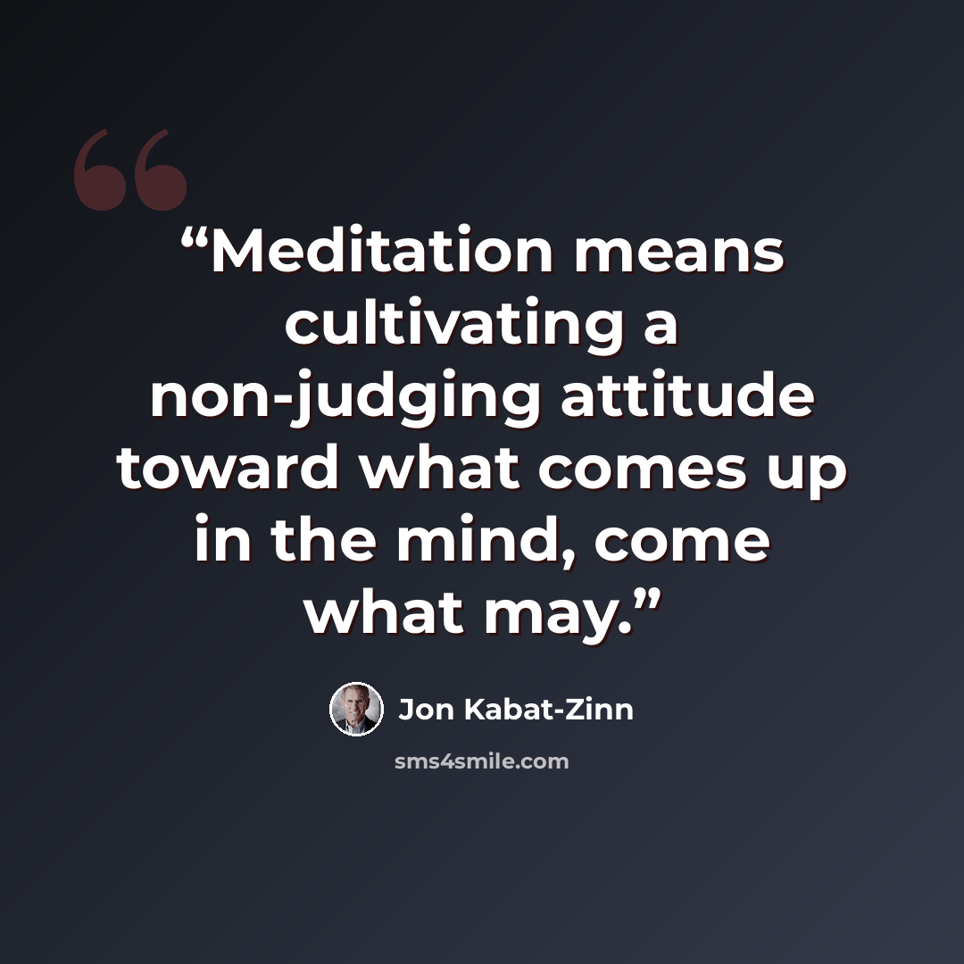 “Meditation means cultivating a non-judging attitude toward what comes up in the mind, come what may.” quote by Jon Kabat-Zinn