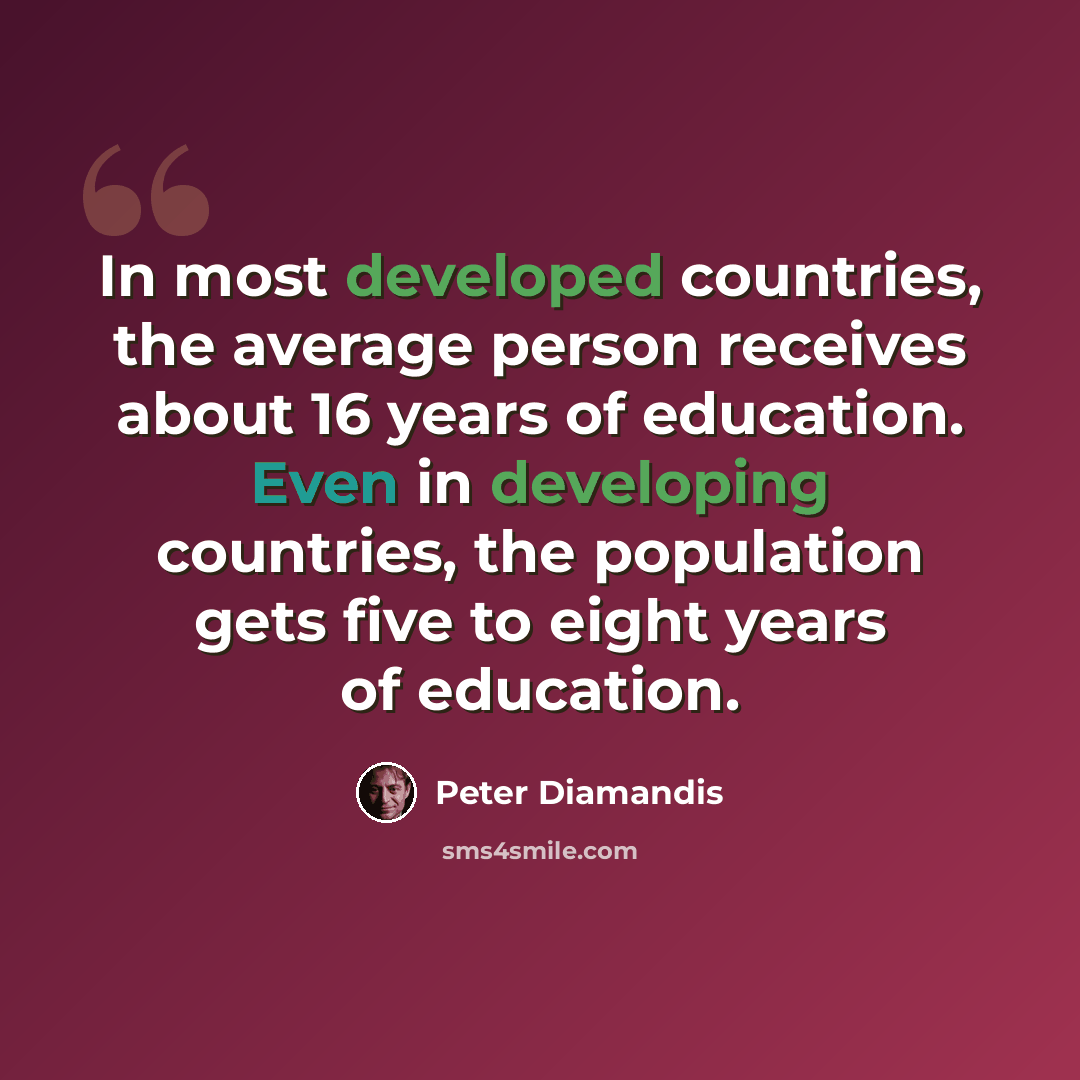 “In most developed countries, the average person receives about 16 years of education. Even in developing countries, the population gets five to eight years of education.” quote by Peter Diamandis