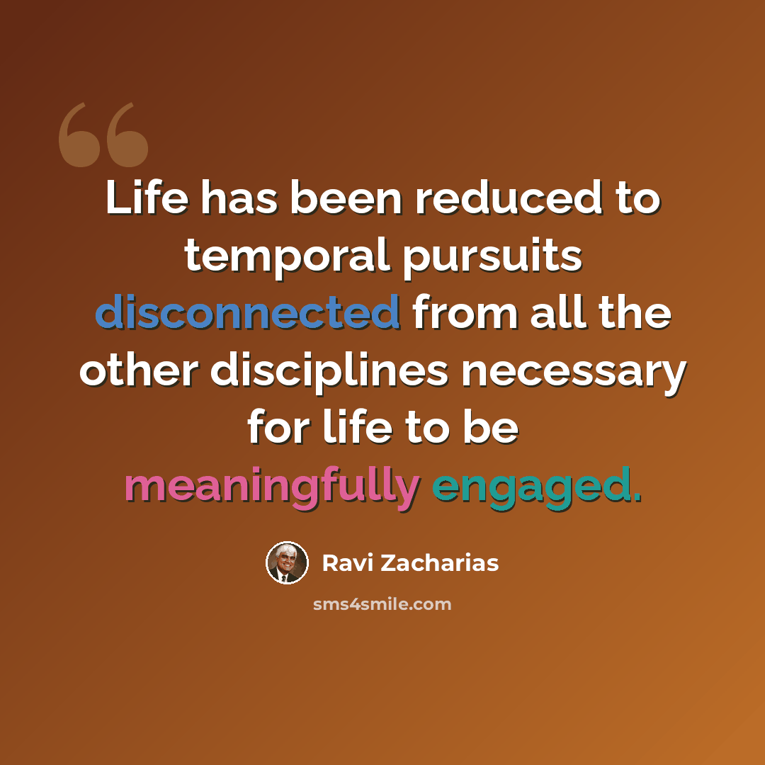 “Life has been reduced to temporal pursuits disconnected from all the other disciplines necessary for life to be meaningfully engaged.” quote by Ravi Zacharias