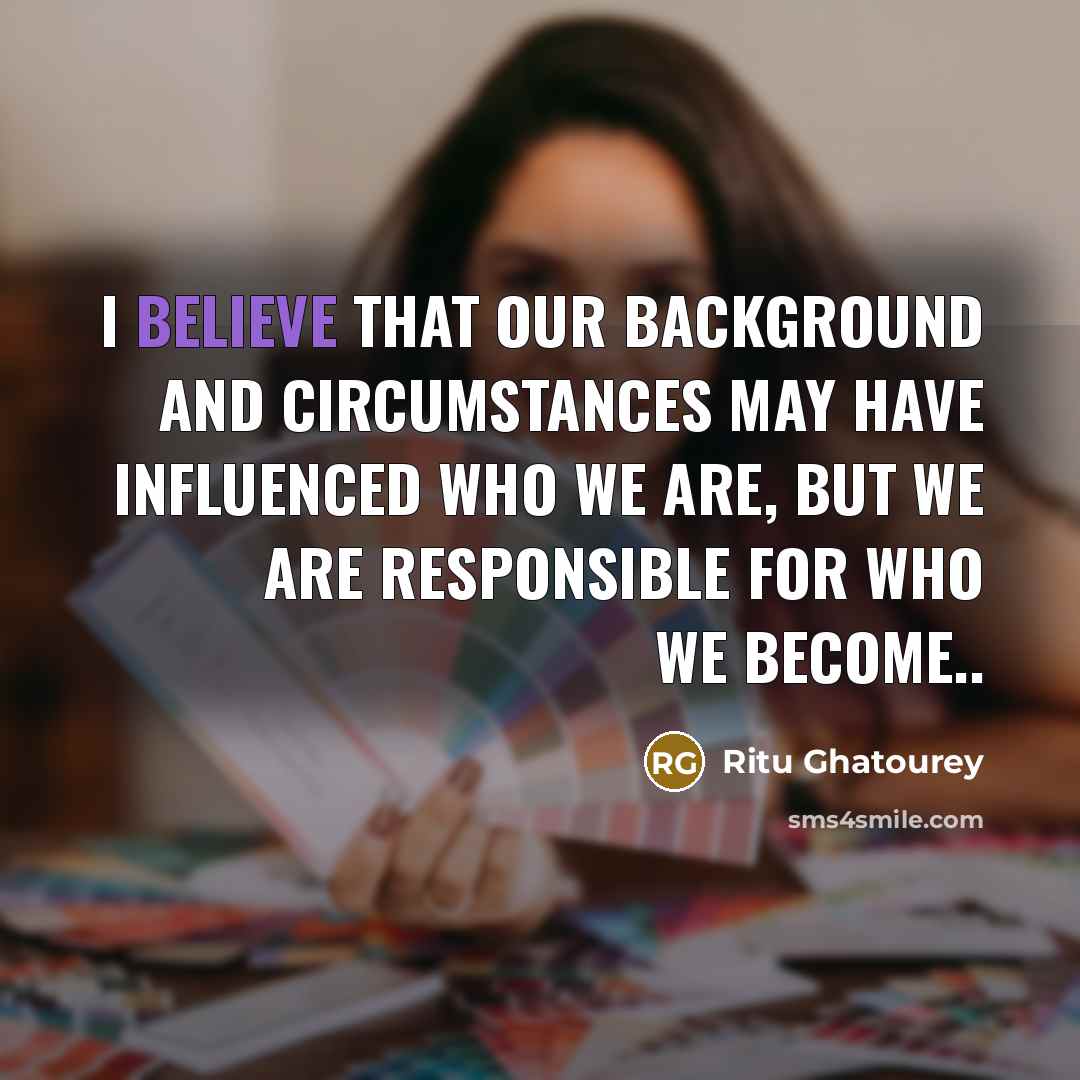 “I Believe That Our Background And Circumstances May Have Influenced Who We Are, But We Are Responsible For Who We Become..” quote by Ritu Ghatourey