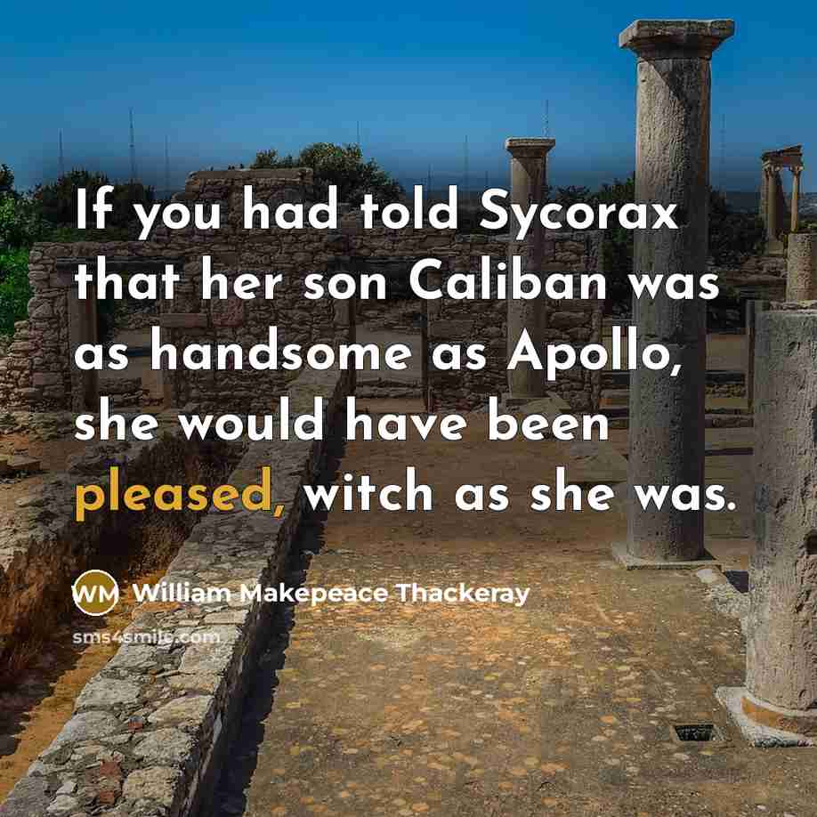 “If you had told Sycorax that her son Caliban was as handsome as Apollo, she would have been pleased, witch as she was.” quote by William Makepeace Thackeray
