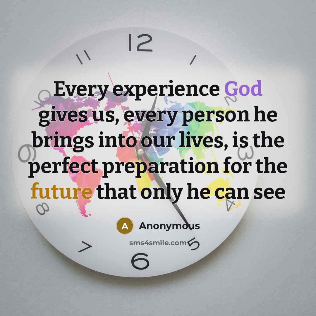 “Every experience God gives us, every person he brings into our lives, is the perfect preparation for the future that only he can see” quote by Anonymous