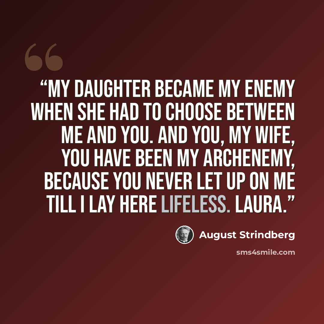 “My daughter became my enemy when she had to choose between me and you. And you, my wife, you have been my archenemy, because you never let up on me till I lay here lifeless. LAURA.” quote by August Strindberg