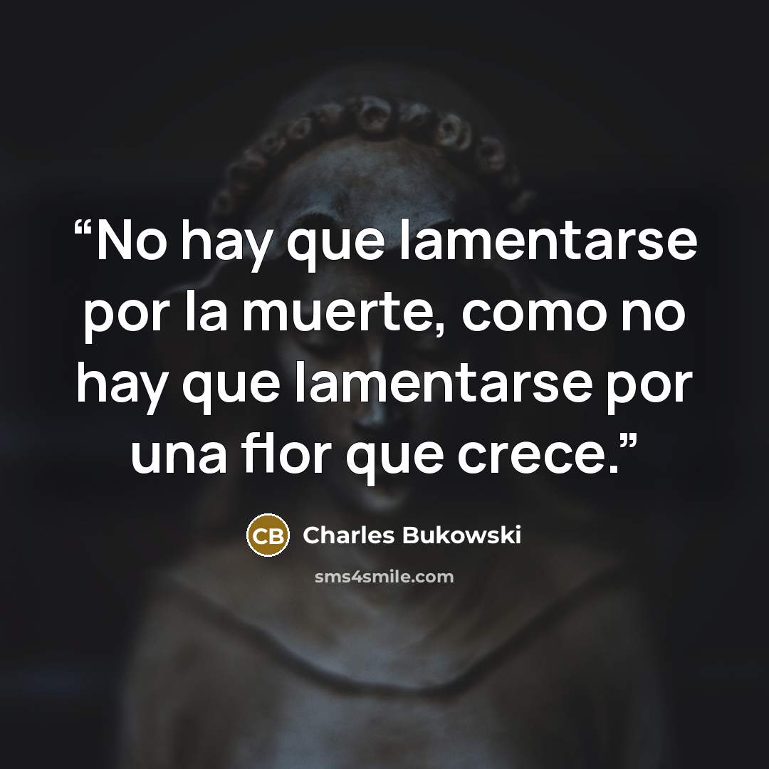 “No hay que lamentarse por la muerte, como no hay que lamentarse por una flor que crece.” quote by Charles Bukowski