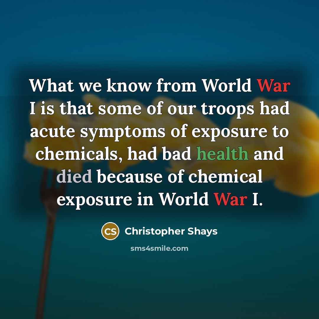 “What we know from World War I is that some of our troops had acute symptoms of exposure to chemicals, had bad health and died because of chemical exposure in World War I.” quote by Christopher Shays