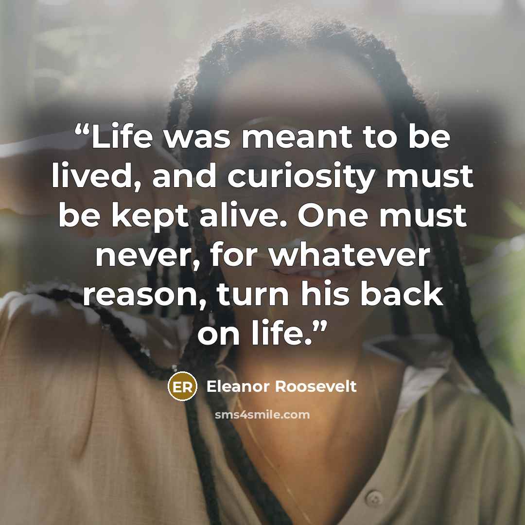 “Life was meant to be lived, and curiosity must be kept alive. One must never, for whatever reason, turn his back on life.” quote by Eleanor Roosevelt