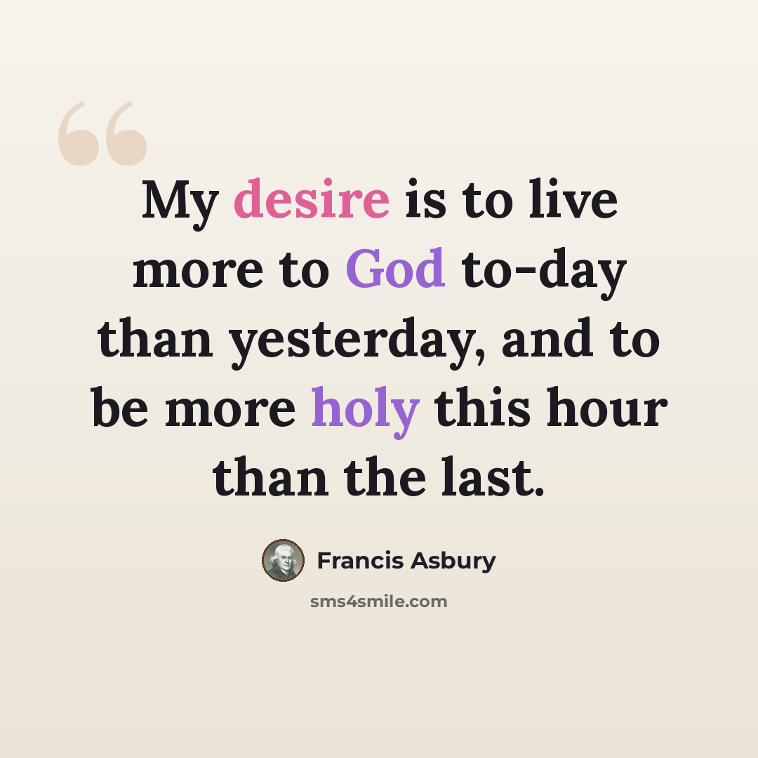 “My desire is to live more to God to-day than yesterday, and to be more holy this hour than the last.” quote by Francis Asbury