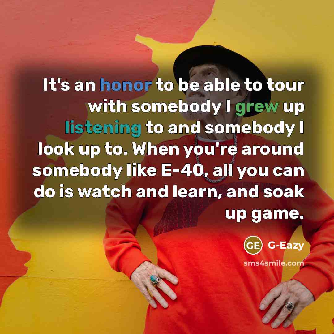 “It's an honor to be able to tour with somebody I grew up listening to and somebody I look up to. When you're around somebody like E-40, all you can do is watch and learn, and soak up game.” quote by G-Eazy